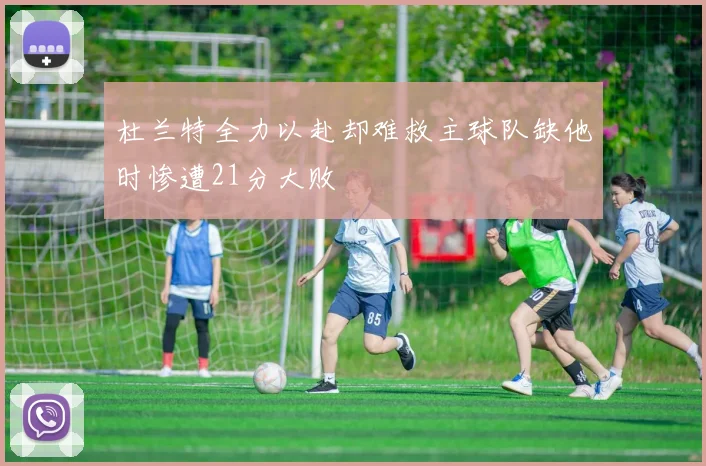 杜兰特全力以赴却难救主球队缺他时惨遭21分大败