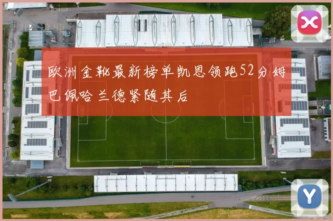 欧洲金靴最新榜单凯恩领跑52分姆巴佩哈兰德紧随其后