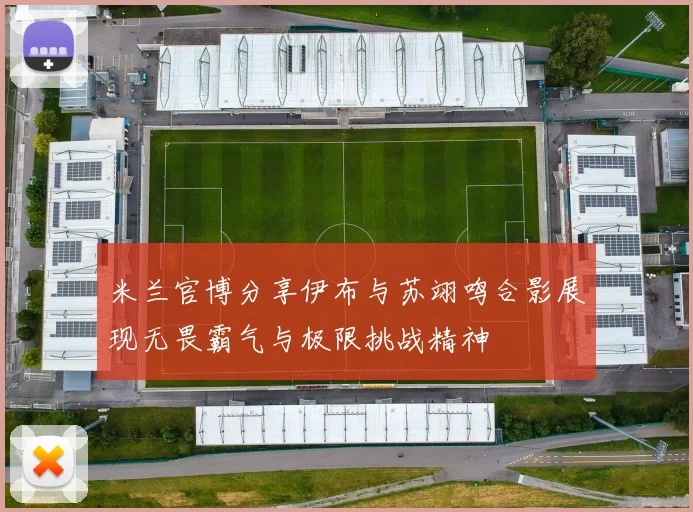 米兰官博分享伊布与苏翊鸣合影展现无畏霸气与极限挑战精神