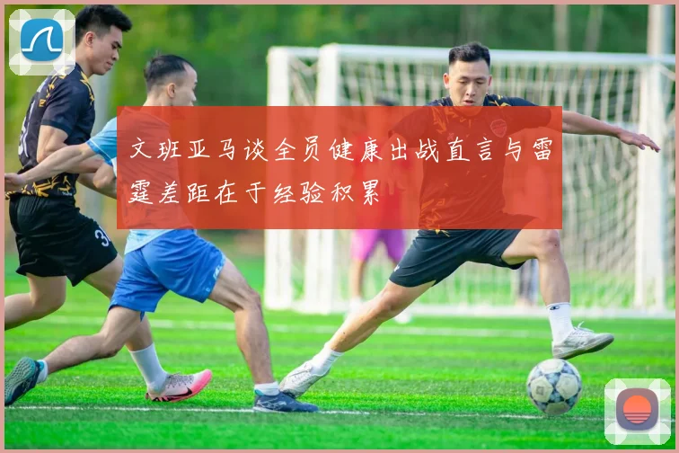 文班亚马谈全员健康出战直言与雷霆差距在于经验积累